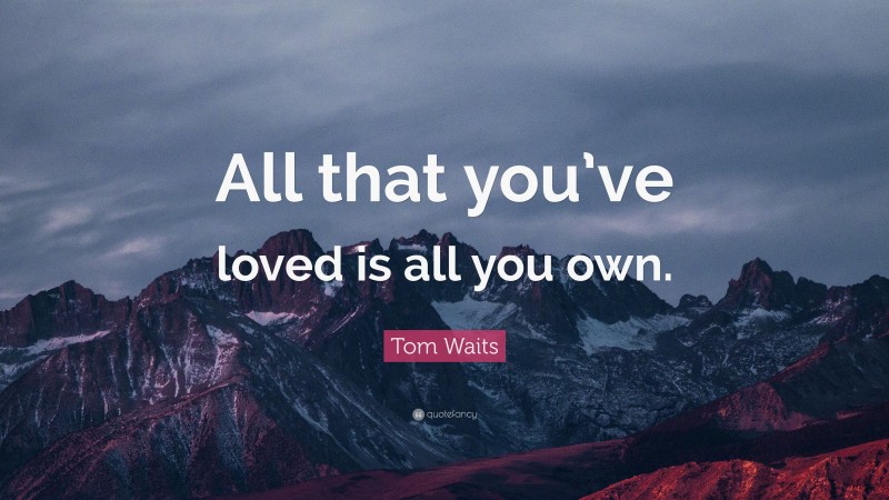 Tom Waits Quote: “All that you’ve loved is all you own.”