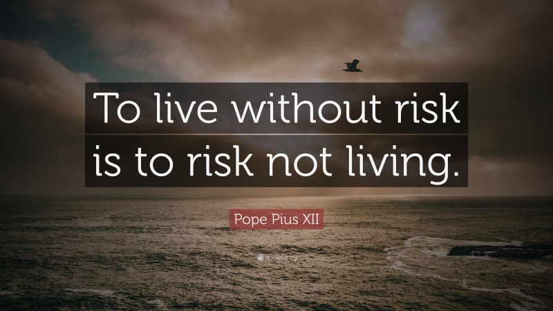 Pope Pius XII Quote: “To live without risk is to risk not living.”