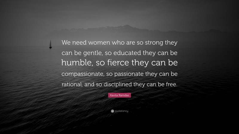 Kavita Ramdas Quote: “We need women who are so strong they can be gentle, so educated they can be humble, so fierce they can be compassionate, so passionate they can be rational, and so disciplined they can be free.”