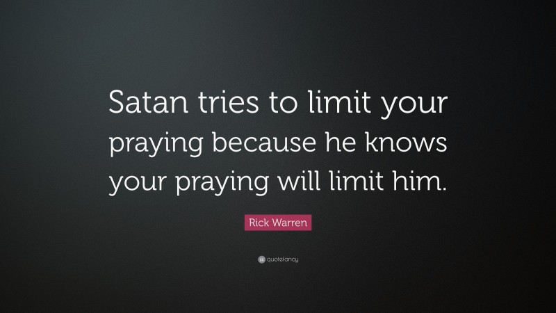 Rick Warren Quote: “Satan tries to limit your praying because he knows your praying will limit him.”