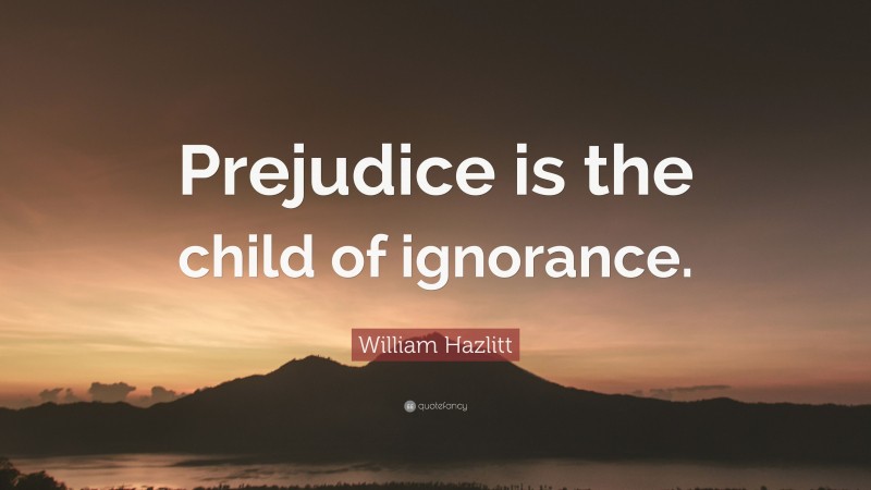 William Hazlitt Quote: “Prejudice is the child of ignorance.”