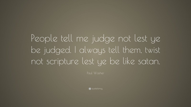 Paul Washer Quote: “People tell me judge not lest ye be judged. I always tell them, twist not scripture lest ye be like satan.”