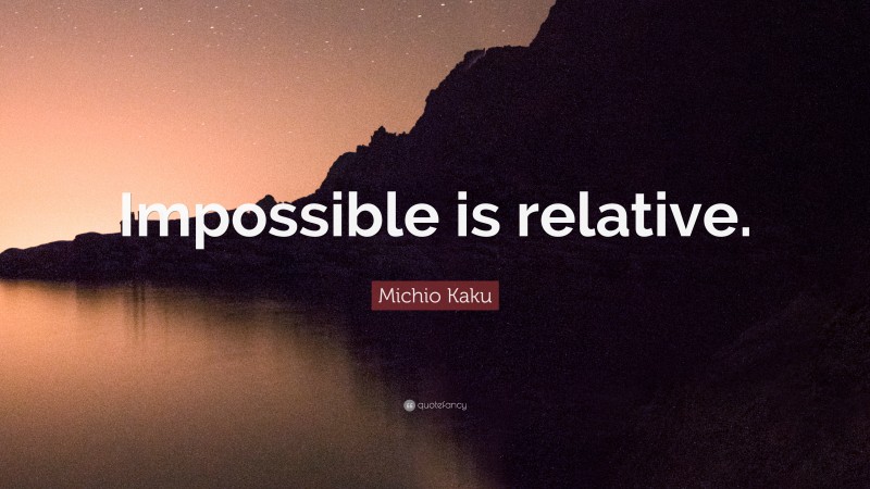 Michio Kaku Quote: “Impossible is relative.”