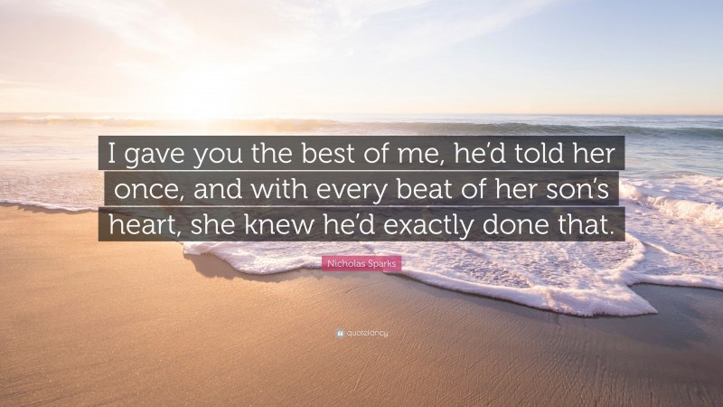 Nicholas Sparks Quote: “I gave you the best of me, he’d told her once, and with every beat of her son’s heart, she knew he’d exactly done that.”