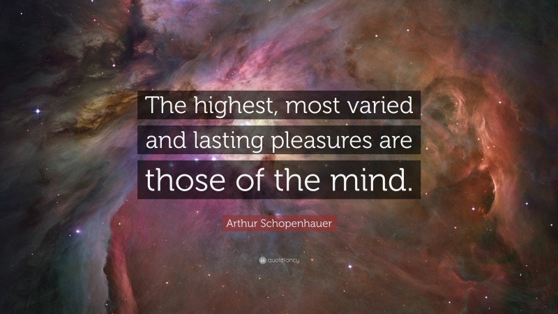 Arthur Schopenhauer Quote: “The highest, most varied and lasting pleasures are those of the mind.”