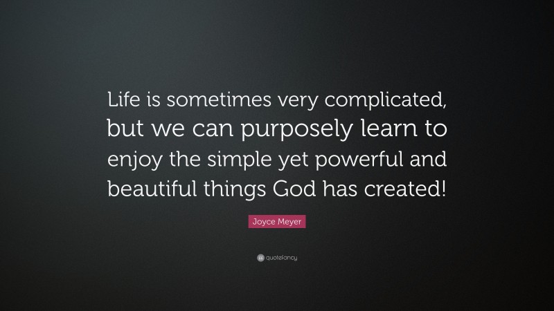 Joyce Meyer Quote: “Life is sometimes very complicated, but we can purposely learn to enjoy the simple yet powerful and beautiful things God has created!”