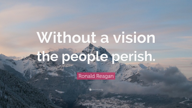 Ronald Reagan Quote: “Without a vision the people perish.”