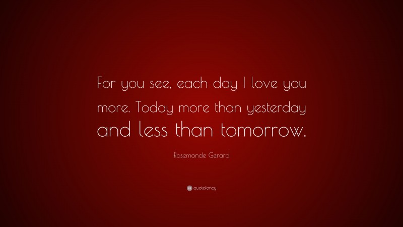 Rosemonde Gerard Quote: “For you see, each day I love you more. Today more than yesterday and less than tomorrow.”