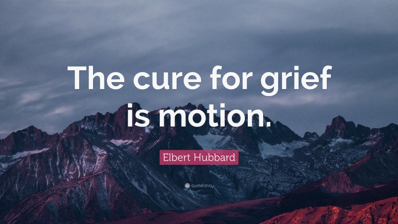 Elbert Hubbard Quote: “The cure for grief is motion.”
