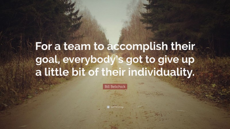 Bill Belichick Quote: “For a team to accomplish their goal, everybody’s got to give up a little bit of their individuality.”