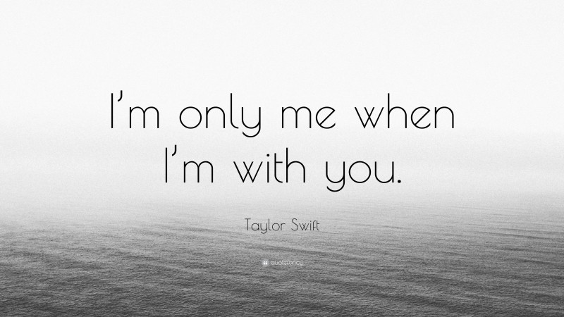 Taylor Swift Quote: “I’m only me when I’m with you.”