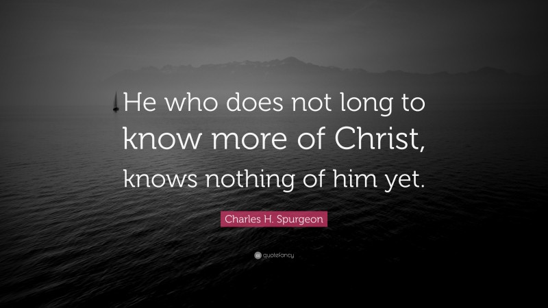 Charles H. Spurgeon Quote: “He who does not long to know more of Christ, knows nothing of him yet.”