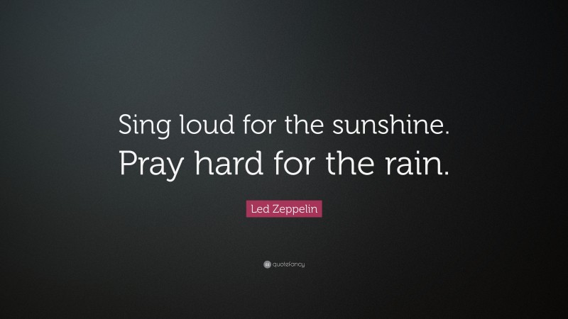 Led Zeppelin Quote: “Sing loud for the sunshine. Pray hard for the rain.”