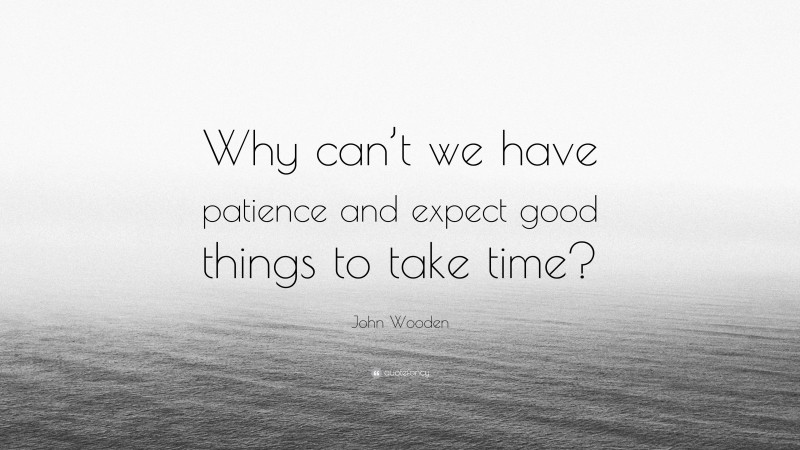John Wooden Quote: “Why can’t we have patience and expect good things to take time?”