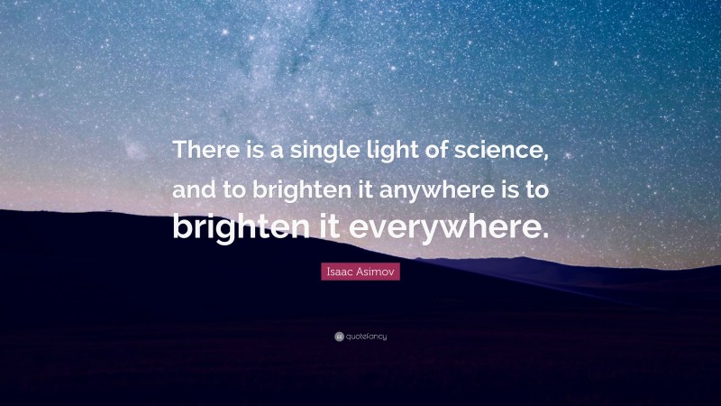 Isaac Asimov Quote: “There is a single light of science, and to brighten it anywhere is to brighten it everywhere.”