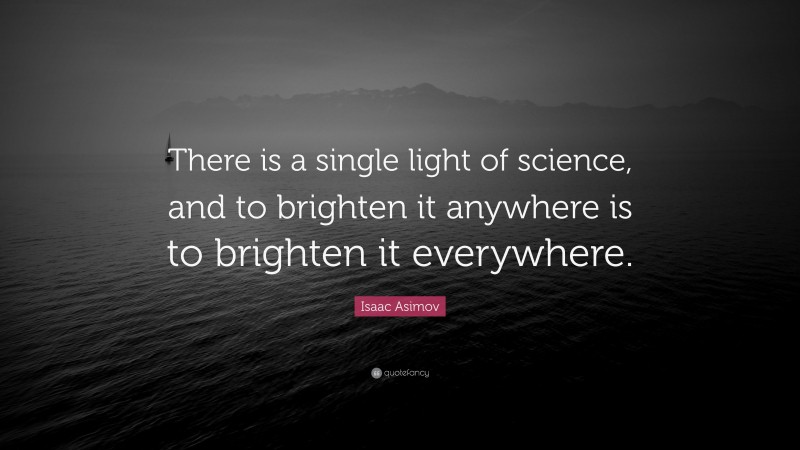 Isaac Asimov Quote: “There is a single light of science, and to brighten it anywhere is to brighten it everywhere.”