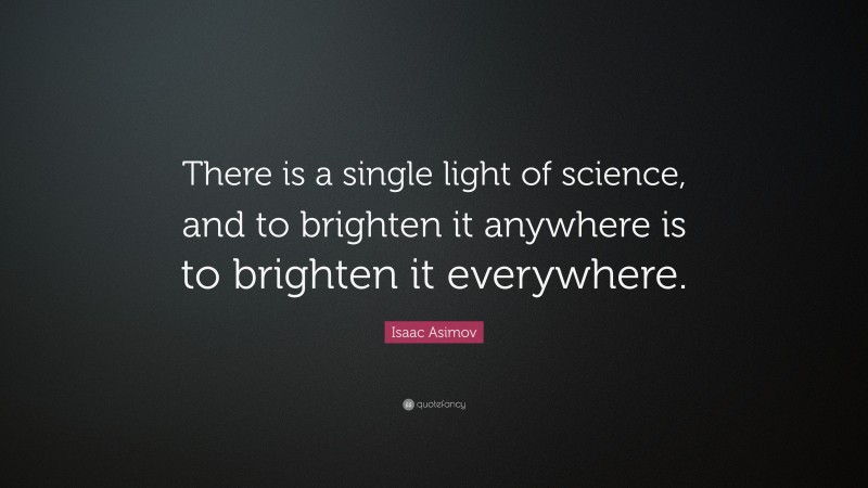 Isaac Asimov Quote: “There is a single light of science, and to brighten it anywhere is to brighten it everywhere.”