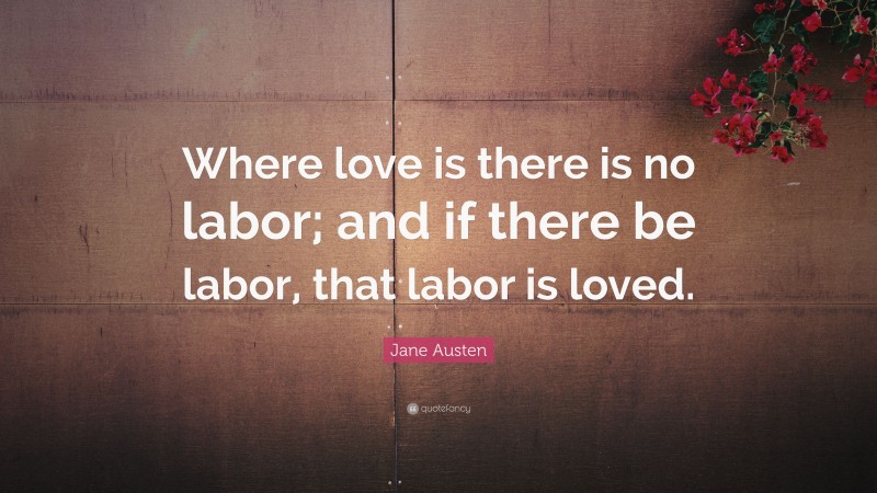Jane Austen Quote: “Where love is there is no labor; and if there be labor, that labor is loved.”