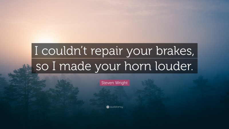 Steven Wright Quote: “I couldn’t repair your brakes, so I made your horn louder.”