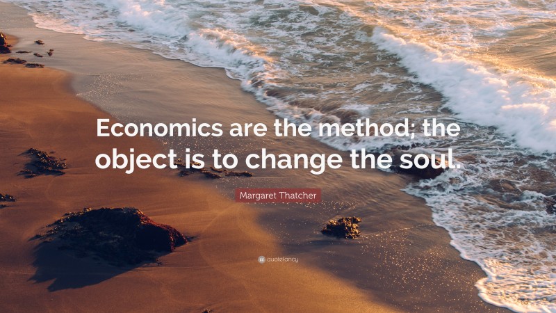 Margaret Thatcher Quote: “Economics are the method; the object is to change the soul.”