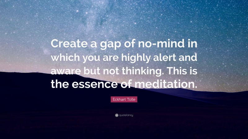 Eckhart Tolle Quote: “Create a gap of no-mind in which you are highly alert and aware but not thinking. This is the essence of meditation.”