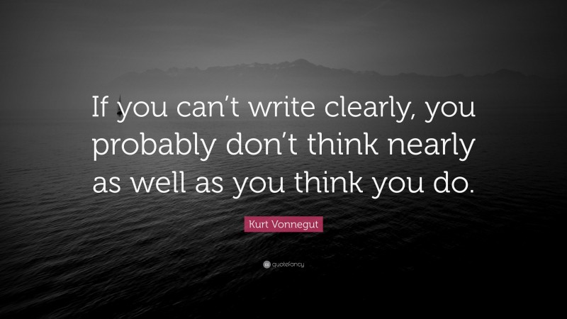Kurt Vonnegut Quote: “If you can’t write clearly, you probably don’t think nearly as well as you think you do.”