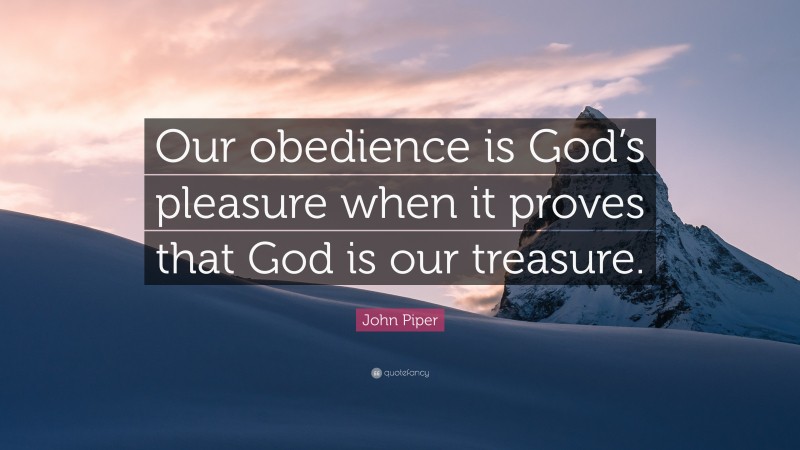 John Piper Quote: “Our obedience is God’s pleasure when it proves that ...