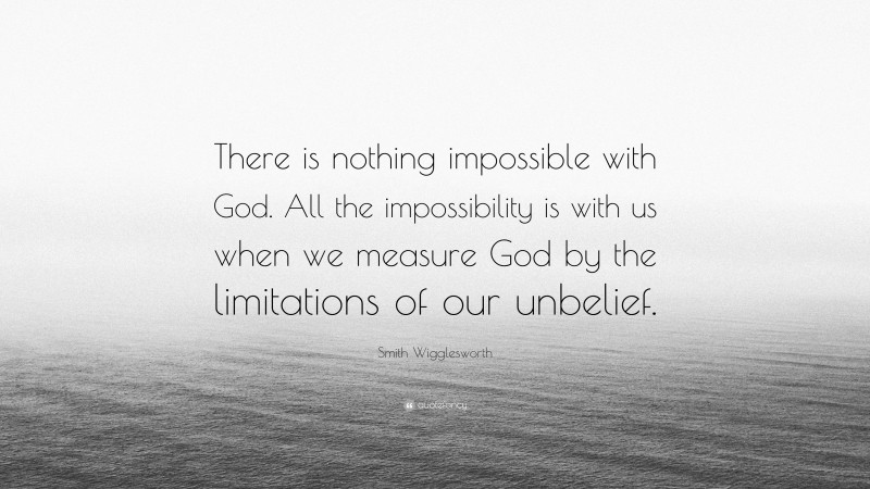Smith Wigglesworth Quote: “There is nothing impossible with God. All the impossibility is with us when we measure God by the limitations of our unbelief.”