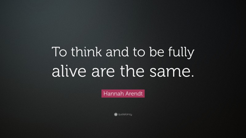Hannah Arendt Quote: “To think and to be fully alive are the same.”