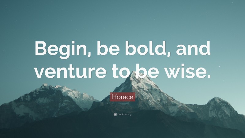 Horace Quote: “Begin, be bold, and venture to be wise.”