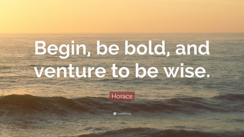 Horace Quote: “Begin, be bold, and venture to be wise.”