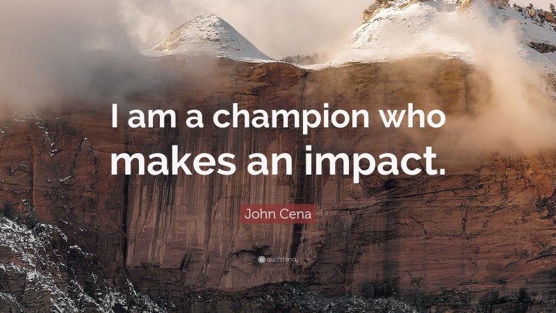 John Cena Quote: “I am a champion who makes an impact.”