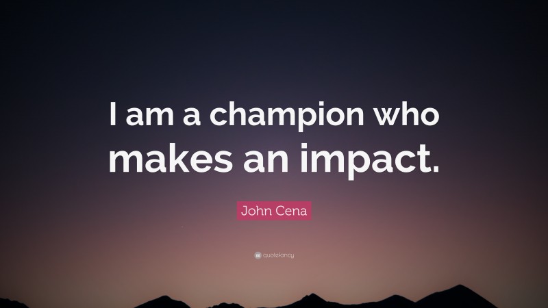 John Cena Quote: “I am a champion who makes an impact.”