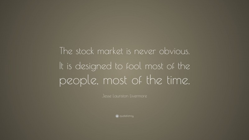 Jesse Lauriston Livermore Quote: “The stock market is never obvious. It is designed to fool most of the people, most of the time.”