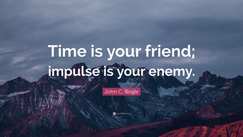 John C. Bogle Quote: “Time is your friend; impulse is your enemy.”