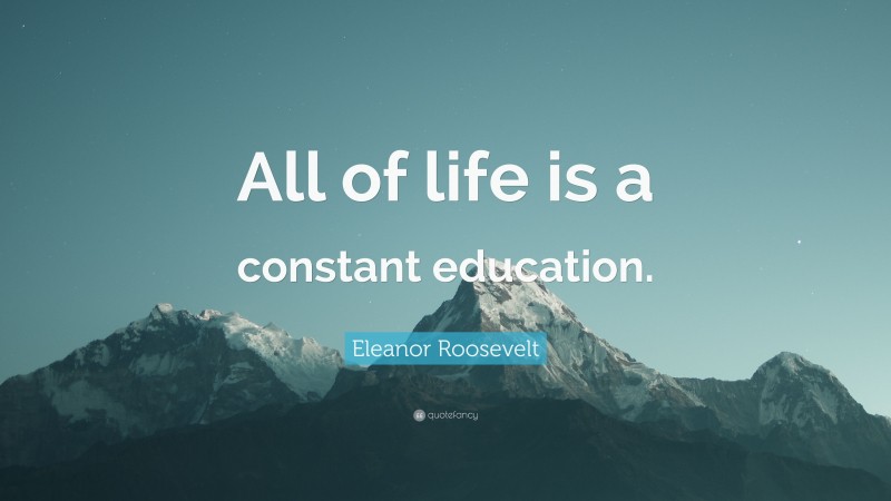 Eleanor Roosevelt Quote: “All of life is a constant education.”