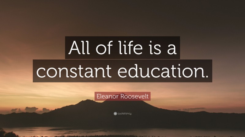 Eleanor Roosevelt Quote: “All of life is a constant education.”