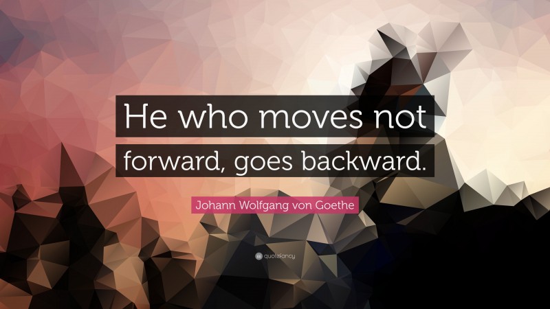 Johann Wolfgang von Goethe Quote: “He who moves not forward, goes backward.”