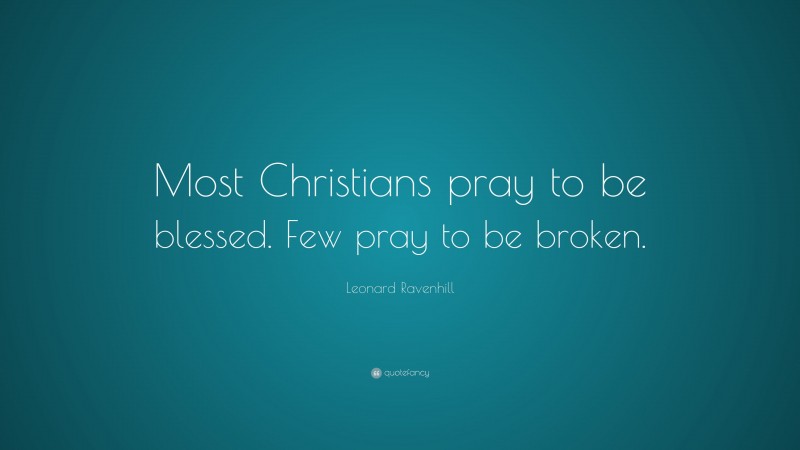 Leonard Ravenhill Quote: “Most Christians pray to be blessed. Few pray to be broken.”