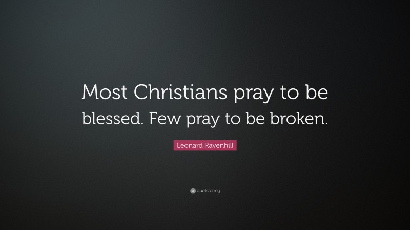 Leonard Ravenhill Quote: “Most Christians pray to be blessed. Few pray to be broken.”