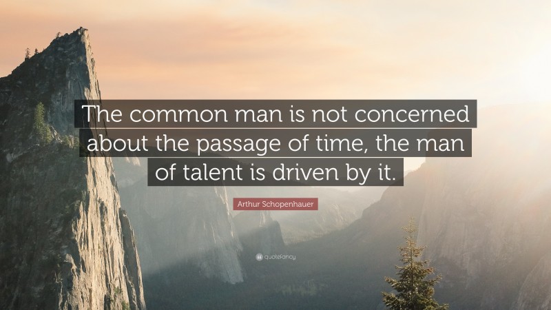 Arthur Schopenhauer Quote: “The common man is not concerned about the passage of time, the man of talent is driven by it.”
