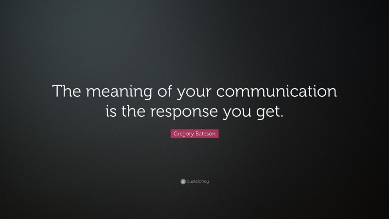 Gregory Bateson Quote: “The meaning of your communication is the response you get.”