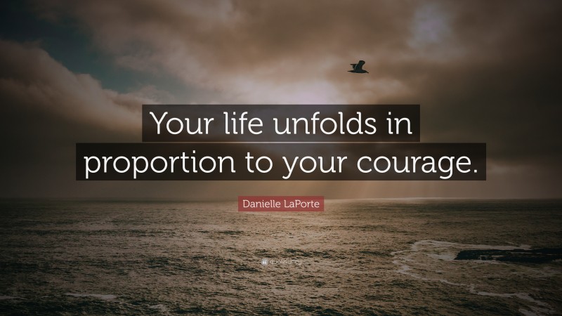 Danielle LaPorte Quote: “Your life unfolds in proportion to your courage.”