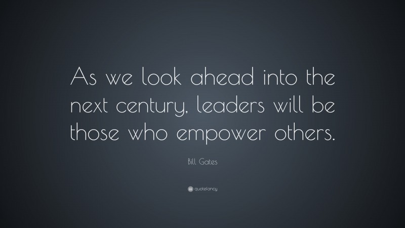 Bill Gates Quote: “As we look ahead into the next century, leaders will be those who empower others.”