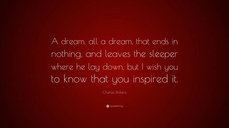 Charles Dickens Quote: “A dream, all a dream, that ends in nothing, and leaves the sleeper where he lay down, but I wish you to know that you inspired it.”