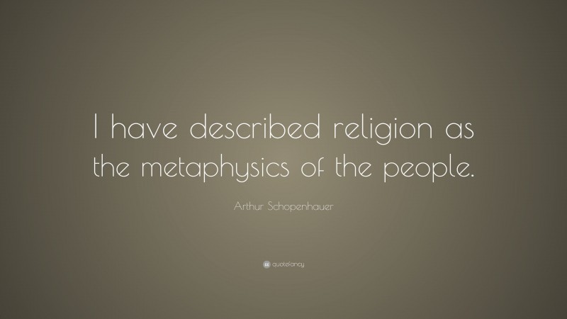 Arthur Schopenhauer Quote: “I have described religion as the metaphysics of the people.”
