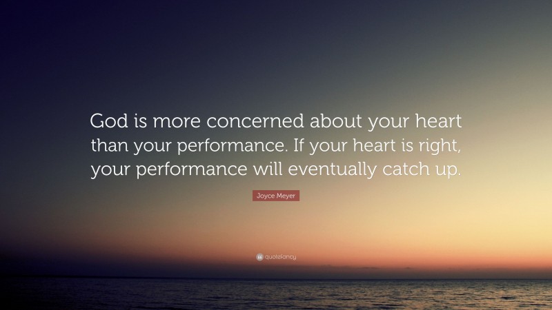 Joyce Meyer Quote: “God is more concerned about your heart than your performance. If your heart is right, your performance will eventually catch up.”