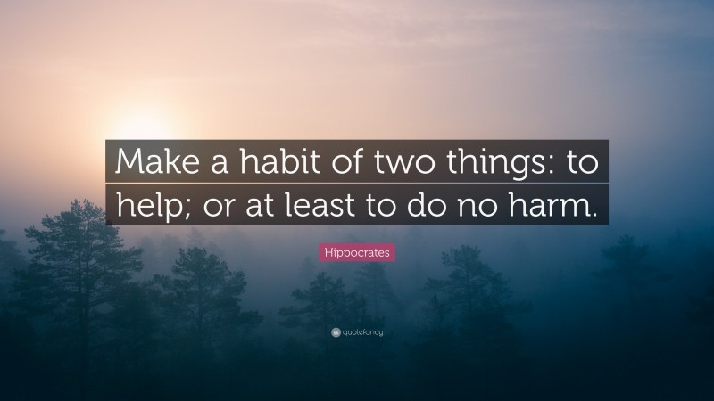 Hippocrates Quote: “Make a habit of two things: to help; or at least to do no harm.”