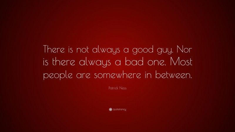 Patrick Ness Quote: “There is not always a good guy. Nor is there always a bad one. Most people are somewhere in between.”