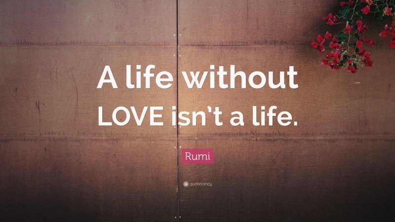 Rumi Quote: “A life without LOVE isn’t a life.”